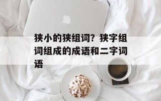 狭小的狭组词？狭字组词组成的成语和二字词语