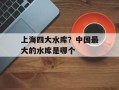 上海四大水库？中国最大的水库是哪个