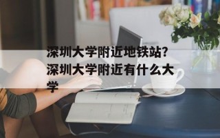 深圳大学附近地铁站？深圳大学附近有什么大学