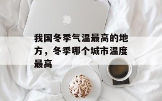 我国冬季气温最高的地方，冬季哪个城市温度最高