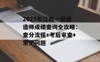 2025年江苏一级建造师成绩查询全攻略：查分流程+考后审查+常见问题