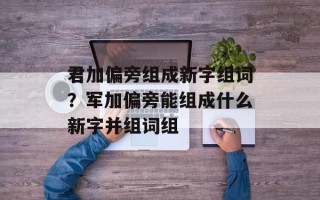 君加偏旁组成新字组词？军加偏旁能组成什么新字并组词组
