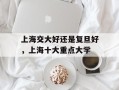 上海交大好还是复旦好，上海十大重点大学