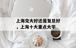 上海交大好还是复旦好，上海十大重点大学