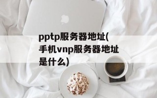 pptp服务器地址(手机vnp服务器地址是什么)