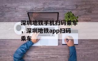 深圳地铁手机扫码乘车，深圳地铁app扫码乘车
