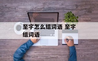 至字怎么组词语 至字组词语