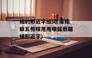 缩的形近字组词(篷缩疯瓦柜喧甩甩嚷酱唇蹦梯形近字)
