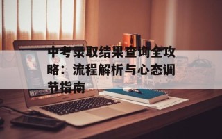 中考录取结果查询全攻略：流程解析与心态调节指南