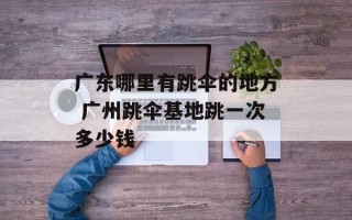 广东哪里有跳伞的地方 广州跳伞基地跳一次多少钱