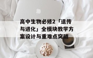 高中生物必修2「遗传与进化」全模块教学方案设计与重难点突破