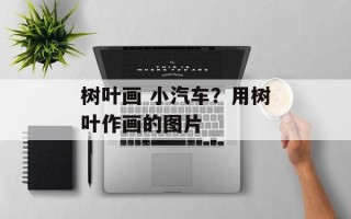 树叶画 小汽车？用树叶作画的图片