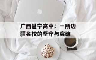 广西邕宁高中：一所边疆名校的坚守与突破
