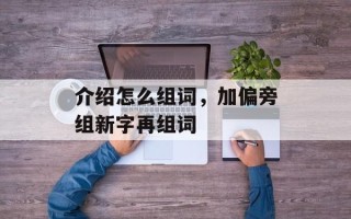 介绍怎么组词，加偏旁组新字再组词