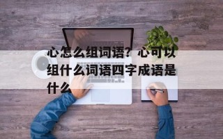 心怎么组词语？心可以组什么词语四字成语是什么