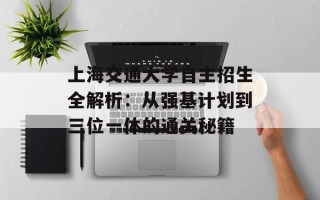 上海交通大学自主招生全解析：从强基计划到三位一体的通关秘籍