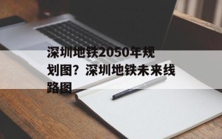深圳地铁2050年规划图？深圳地铁未来线路图