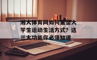 湘大体育网如何重塑大学生运动生活方式？这三大功能你必须知道