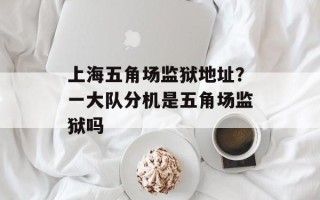 上海五角场监狱地址？一大队分机是五角场监狱吗