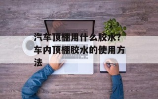 汽车顶棚用什么胶水？车内顶棚胶水的使用方法
