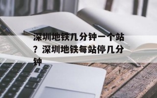 深圳地铁几分钟一个站？深圳地铁每站停几分钟