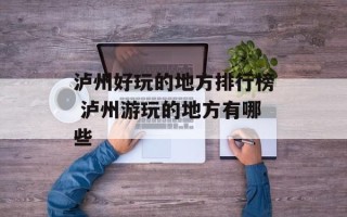 泸州好玩的地方排行榜 泸州游玩的地方有哪些