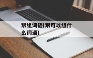 艰组词语(艰可以组什么词语)