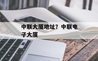 中联大厦地址？中联电子大厦