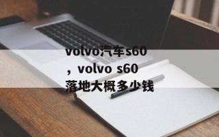 volvo汽车s60，volvo s60落地大概多少钱