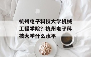 杭州电子科技大学机械工程学院？杭州电子科技大学什么水平