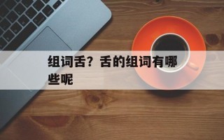 组词舌？舌的组词有哪些呢
