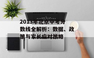 2013年北京中考分数线全解析：数据、政策与家长应对策略