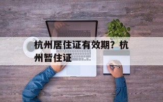 杭州居住证有效期？杭州暂住证