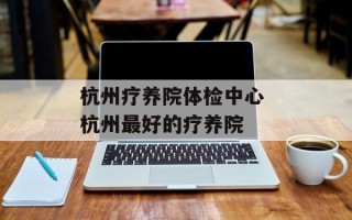 杭州疗养院体检中心 杭州最好的疗养院