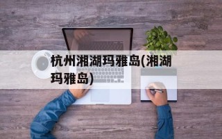 杭州湘湖玛雅岛(湘湖玛雅岛)