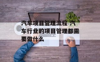 汽车项目管理流程 汽车行业的项目管理都需要做什么