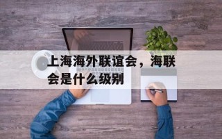 上海海外联谊会，海联会是什么级别