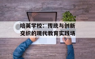 培英学校：传统与创新交织的现代教育实践场