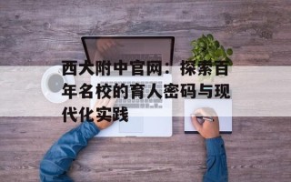 西大附中官网：探索百年名校的育人密码与现代化实践
