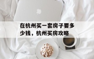 在杭州买一套房子要多少钱，杭州买房攻略