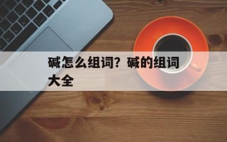 碱怎么组词？碱的组词大全