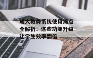 成大教务系统使用痛点全解析：这些功能升级让学生效率翻倍