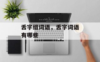 舌字组词语，舌字词语有哪些