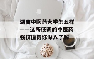 湖南中医药大学怎么样——这所低调的中医药强校值得你深入了解