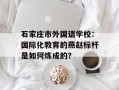 石家庄市外国语学校：国际化教育的燕赵标杆是如何炼成的？