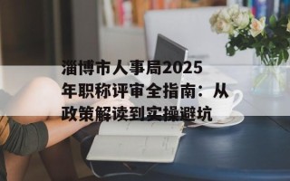 淄博市人事局2025年职称评审全指南：从政策解读到实操避坑