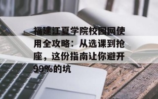 福建江夏学院校园网使用全攻略：从选课到抢座，这份指南让你避开99%的坑