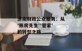 济南财政公众服务：从'账房先生''管家'的转型之路