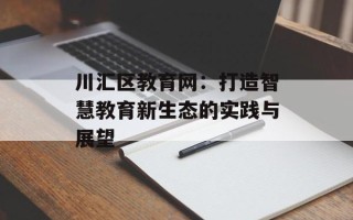 川汇区教育网：打造智慧教育新生态的实践与展望