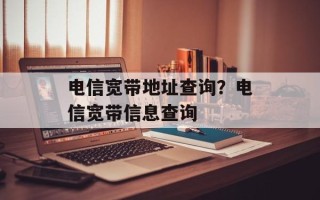 电信宽带地址查询？电信宽带信息查询